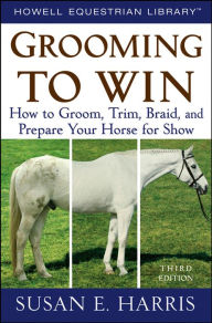 Title: Grooming to Win: How to Groom, Trim, Braid, and Prepare Your Horse for Show, Author: Susan E. Harris