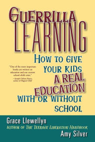 Title: Guerrilla Learning: How to Give Your Kids a Real Education With or Without School, Author: Grace Llewellyn