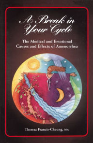 Title: A Break in Your Cycle: The Medical and Emotional Causes and Effects of Amenorrhea, Author: Theresa Francis-Cheung