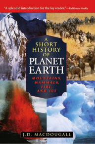 Title: A Short History of Planet Earth: Mountains, Mammals, Fire, and Ice, Author: J. D. Macdougall