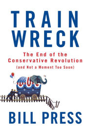 Title: Trainwreck: The End of the Conservative Revolution (and Not a Moment Too Soon), Author: Bill Press