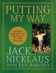 Title: Putting My Way: A Lifetime's Worth of Tips from Golf's All-Time Greatest, Author: Jack Nicklaus