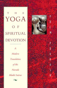 Title: The Yoga of Spiritual Devotion: A Modern Translation of the Narada Bhakti Sutras, Author: Prem Prakash