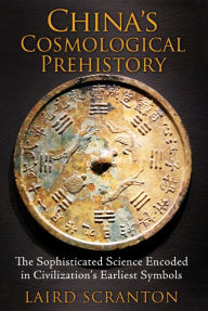 Title: China's Cosmological Prehistory: The Sophisticated Science Encoded in Civilization's Earliest Symbols, Author: Laird Scranton