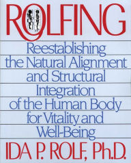 Title: Rolfing: Reestablishing the Natural Alignment and Structural Integration of the Human Body for Vitality and Well-Being, Author: Ida P. Rolf Ph.D.