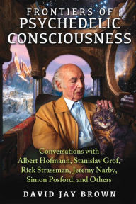 Title: Frontiers of Psychedelic Consciousness: Conversations with Albert Hofmann, Stanislav Grof, Rick Strassman, Jeremy Narby, Simon Posford, and Others, Author: David Jay Brown