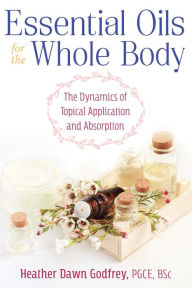 Title: Essential Oils for the Whole Body: The Dynamics of Topical Application and Absorption, Author: Heather Dawn Godfrey PGCE