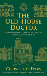 Title: The Old-House Doctor: The Essential Guide to Repairing, Restoring, and Rejuvenating Your Old Home, Author: Christopher Evers