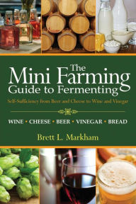 Title: Mini Farming Guide to Fermenting: Self-Sufficiency from Beer and Cheese to Wine and Vinegar, Author: Brett L. Markham