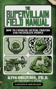 Title: The Supervillain Field Manual: How to Conquer (Super) Friends and Incinerate People, Author: King Oblivion