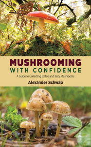 Title: Mushrooming with Confidence: A Guide to Collecting Edible and Tasty Mushrooms, Author: Alexander Schwab