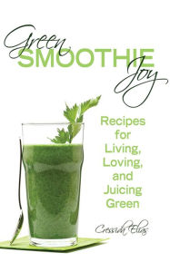 Title: Green Smoothie Joy: Recipes for Living, Loving, and Juicing Green, Author: Cressida Elias