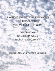 Title: If You've Forgotten The Names Of The Clouds, You've Lost Your Way: An Introduction to American Indian Thought and Philosophy, Author: Russell Means