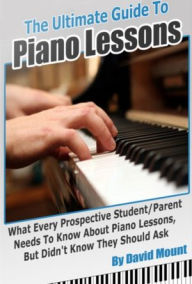 Title: The Ultimate Guide To Piano Lessons: What Every Prospective Student and/or Parent Needs To Know About Piano Lessons, But Didn't Know They Should Ask, Author: David Mount