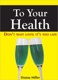 Title: To Your Health: Don't Wait Until It's Too Late, Author: Donna Miller