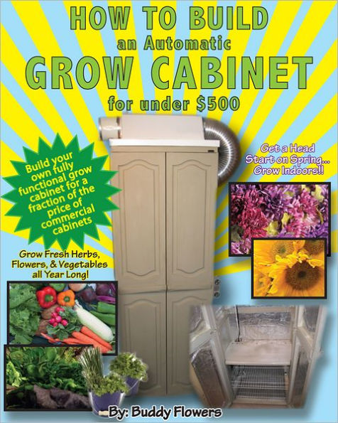 How to Build an Automatic Grow Cabinet for Under $500: The Complete Do-It-Yourself Guide for Building a Totally Automatic Indoor Grow Cabinet