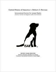 Title: United States of America v. Robert J. Stevens: International Society for Animal Rights, Amicus Curiae in Support of the Government, Author: Henry Mark Holzer