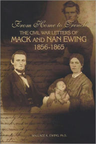 Title: From Home to Trench: The Civil War Letters of Mack and Nan Ewing, Author: Wallace K. Ewing Ph.D.