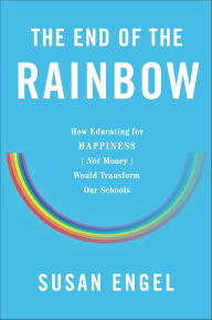 Title: The End of the Rainbow: How Educating for Happiness (Not Money) Would Transform Our Schools, Author: Susan Engel