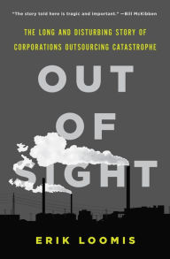 Title: Out of Sight: The Long and Disturbing Story of Corporations Outsourcing Catastrophe, Author: Erik Loomis