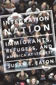 Title: Integration Nation: Immigrants, Refugees, and America at Its Best, Author: Susan E Eaton