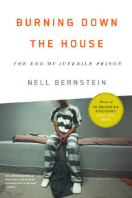 Title: Burning Down the House: The End of Juvenile Prison, Author: Nell Bernstein