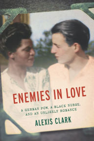 Title: Enemies in Love: A German POW, a Black Nurse, and an Unlikely Romance, Author: Alexis Clark