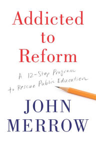 Title: Addicted to Reform: A 12-Step Program to Rescue Public Education, Author: John Merrow