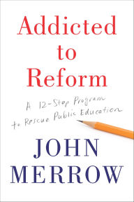 Title: Addicted to Reform: A 12-Step Program to Rescue Public Education, Author: John Merrow