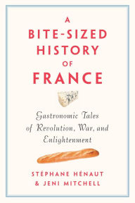 Title: A Bite-Sized History of France: Gastronomic Tales of Revolution, War, and Enlightenment, Author: Stéphane Hénaut