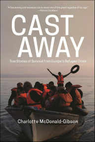 Title: Cast Away: True Stories of Survival from Europe's Refugee Crisis, Author: Charlotte McDonald-Gibson
