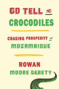 Title: Go Tell the Crocodiles: Chasing Prosperity in Mozambique, Author: Rowan Moore Gerety