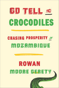 Title: Go Tell the Crocodiles: Chasing Prosperity in Mozambique, Author: Rowan Moore Gerety