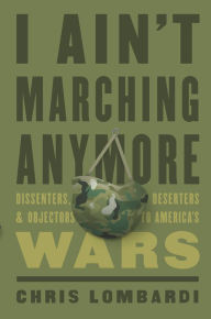 Title: I Ain't Marching Anymore: Dissenters, Deserters, and Objectors to America's Wars, Author: Chris Lombardi
