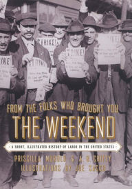 Title: From the Folks Who Brought You the Weekend: An Illustrated History of Labor in the United States, Author: Priscilla Murolo