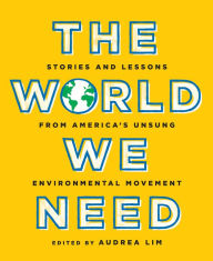 Title: The World We Need: Stories and Lessons from America's Unsung Environmental Movement, Author: Audrea Lim