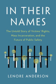 Title: In Their Names: The Untold Story of Victims' Rights, Mass Incarceration, and the Future of Public Safety, Author: Lenore Anderson
