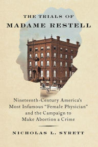 Title: The Trials of Madame Restell: Nineteenth-Century America's Most Infamous Female Physician and the Campaign to Make Abortion a Crime, Author: Nicholas L. Syrett