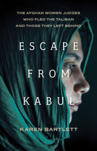 Title: Escape from Kabul: The Afghan Women Judges Who Fled the Taliban and Those They Left Behind, Author: Karen Bartlett