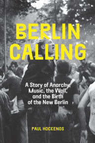 Title: Berlin Calling: A Story of Anarchy, Music, the Wall, and the Birth of the New Berlin, Author: Paul Hockenos