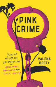 Title: Pink Crime: Fighting Against the Criminalization of Motherhood, Pregnancy, and Queer Identity, Author: Valena Beety