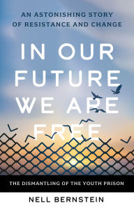 Title: In Our Future We Are Free: The Dismantling of the Youth Prison, Author: Nell Bernstein