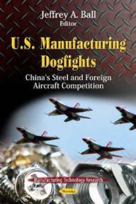 Title: U. S. Manufacturing Dogfights: China's Steel and Foreign Aircraft Competition, Author: Jeffrey A. Ball