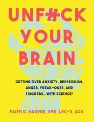 Title: Unfuck Your Brain: Using Science to Get Over Anxiety, Depression, Anger, Freak-outs, and Triggers, Author: Faith G. Harper
