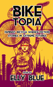 Title: Biketopia: Feminist Bicycle Science Fiction Stories in Extreme Futures, Author: Elly Blue
