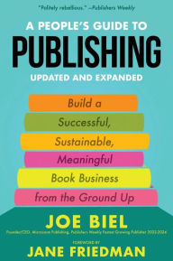 Title: A People's Guide to Publishing: Building a Successful, Sustainable, Meaningful Book Business From the Ground Up, Author: Joe Biel