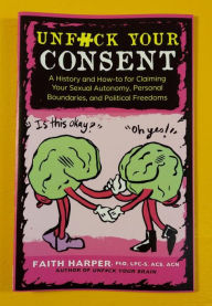 Title: Unfuck Your Consent: A History and How-to for Claiming Your Sexual Autonomy, Personal Boundaries, and Political Freedoms, Author: Dr. Faith G. Harper