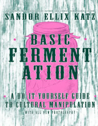 Title: Basic Fermentation: A Do-It-Yourself Guide to Cultural Manipulation, Author: Sandor Ellix Katz
