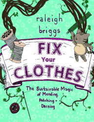 Title: Fix Your Clothes: The Sustainable Magic of Mending, Patching, and Darning, Author: Raleigh Briggs