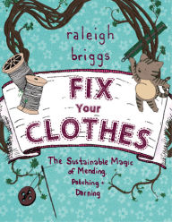 Title: Fix Your Clothes: The Sustainable Magic of Mending, Patching, and Darning, Author: Briggs Raleigh